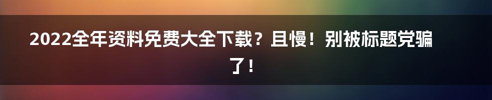 2022全年资料免费大全下载?且慢!别被标题党骗了!