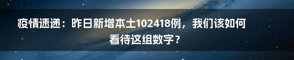 疫情速递：昨日新增本土102418例，我们该如何看待这组数字？