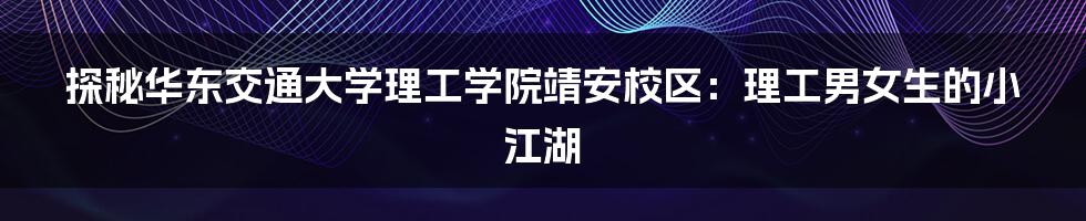 探秘华东交通大学理工学院靖安校区:理工男女生的小江湖