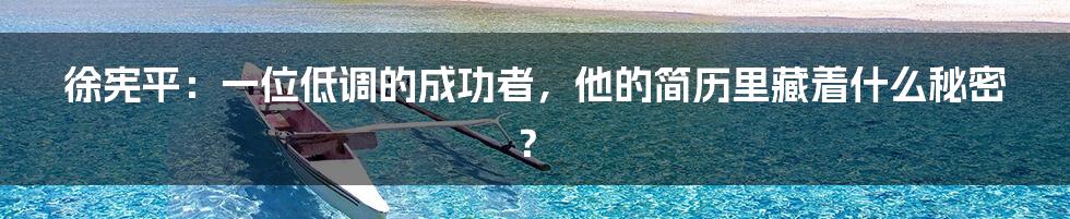 徐宪平:一位低调的成功者,他的简历里藏着什么秘密?