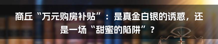 商丘“万元购房补贴”：是真金白银的诱惑，还是一场“甜蜜的陷阱”？