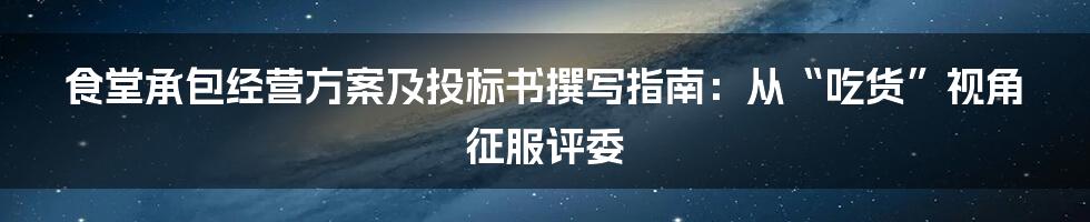 食堂承包经营方案及投标书撰写指南:从“吃货”视角征服评委