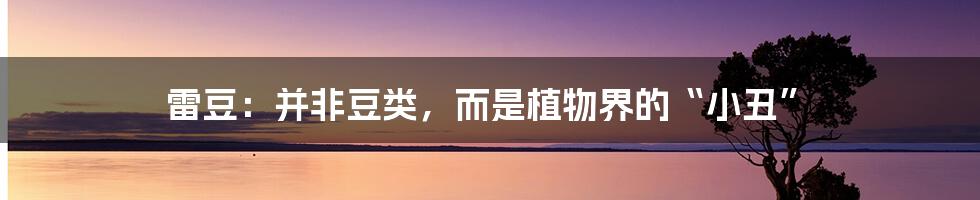 雷豆：并非豆类，而是植物界的“小丑”