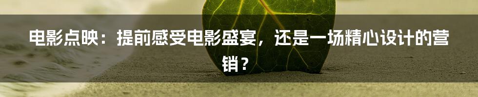 电影点映:提前感受电影盛宴,还是一场精心设计的营销?