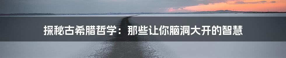 探秘古希腊哲学：那些让你脑洞大开的智慧