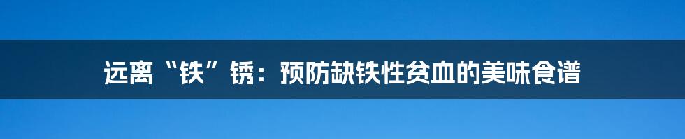 远离“铁”锈:预防缺铁性贫血的美味食谱