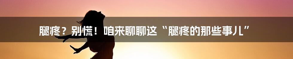 腿疼?别慌!咱来聊聊这“腿疼的那些事儿”