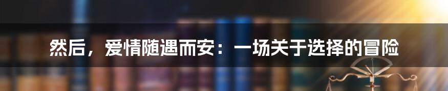 然后,爱情随遇而安:一场关于选择的冒险