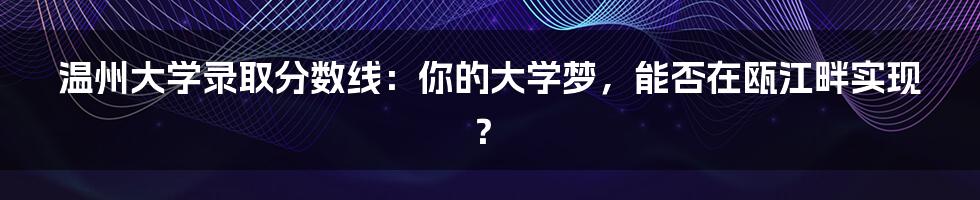 温州大学录取分数线:你的大学梦,能否在瓯江畔实现?
