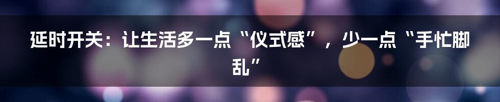延时开关：让生活多一点“仪式感”，少一点“手忙脚乱”