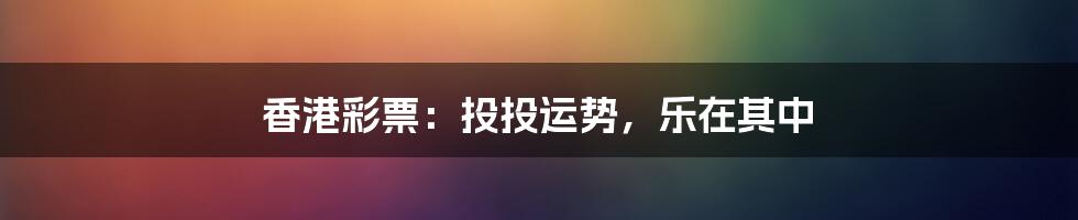 香港彩票：投投运势，乐在其中
