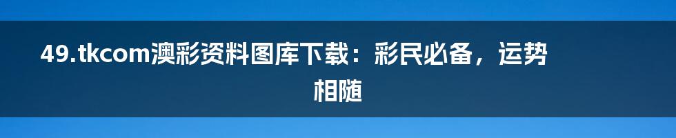 49.tkcom澳彩资料图库下载:彩民必备,运势相随