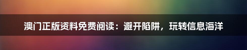 澳门正版资料免费阅读:避开陷阱,玩转信息海洋