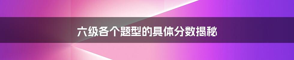 六级各个题型的具体分数揭秘
