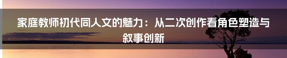 家庭教师初代同人文的魅力:从二次创作看角色塑造与叙事创新