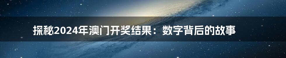 探秘2024年澳门开奖结果:数字背后的故事