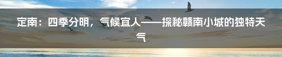 定南：四季分明，气候宜人——探秘赣南小城的独特天气