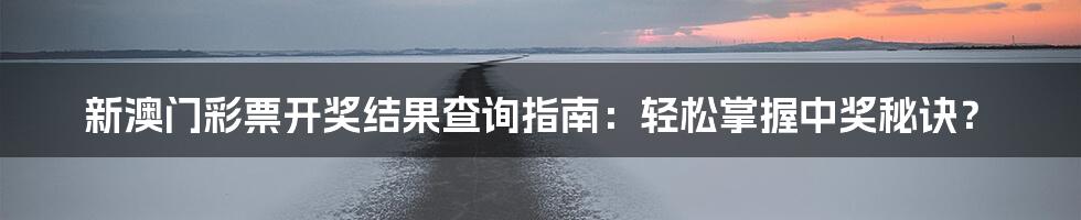 新澳门彩票开奖结果查询指南:轻松掌握中奖秘诀?