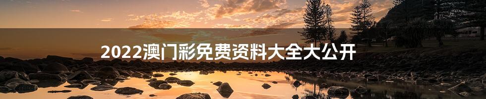 2022澳门彩免费资料大全大公开