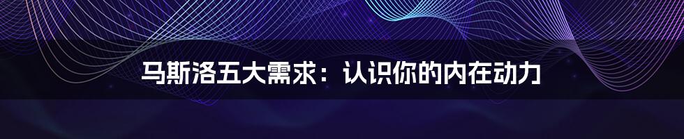 马斯洛五大需求:认识你的内在动力