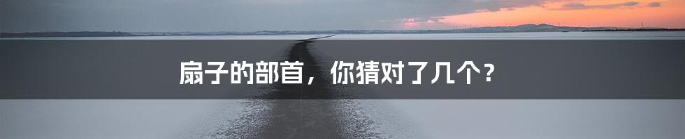 扇子的部首，你猜对了几个？