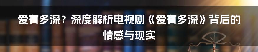 爱有多深?深度解析电视剧《爱有多深》背后的情感与现实