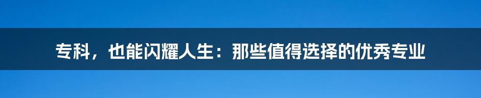 专科，也能闪耀人生：那些值得选择的优秀专业