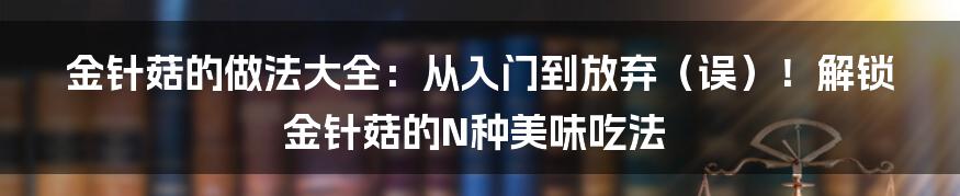 金针菇的做法大全:从入门到放弃(误)!解锁金针菇的N种美味吃法