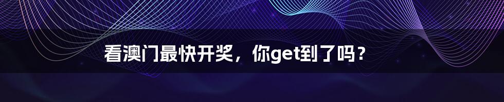 看澳门最快开奖,你get到了吗?