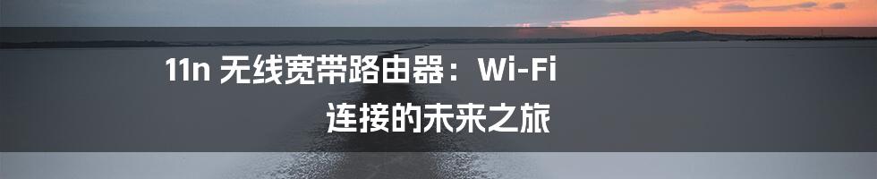 11n 无线宽带路由器：Wi-Fi 连接的未来之旅