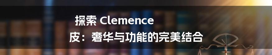 探索 Clemence 皮：奢华与功能的完美结合