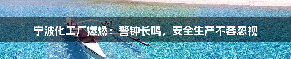 宁波化工厂爆燃:警钟长鸣,安全生产不容忽视