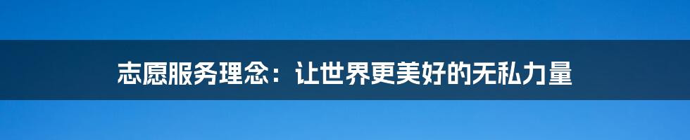 志愿服务理念：让世界更美好的无私力量