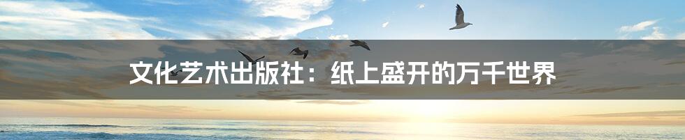 文化艺术出版社:纸上盛开的万千世界