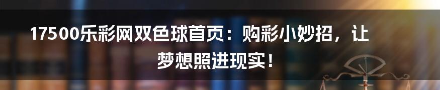 17500乐彩网双色球首页：购彩小妙招，让梦想照进现实！