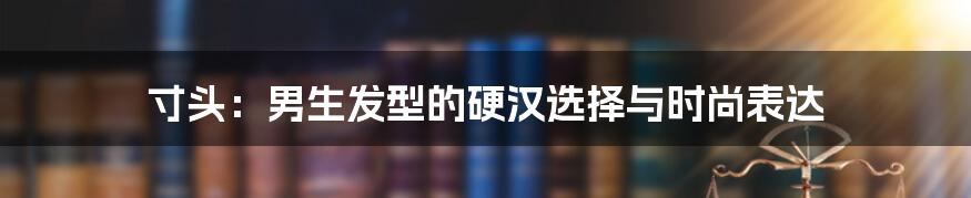 寸头:男生发型的硬汉选择与时尚表达