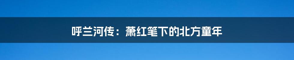 呼兰河传:萧红笔下的北方童年
