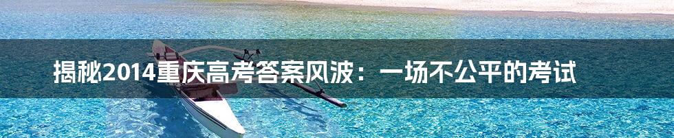 揭秘2014重庆高考答案风波：一场不公平的考试