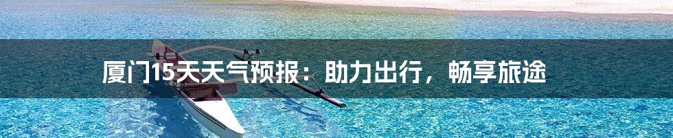 厦门15天天气预报：助力出行，畅享旅途