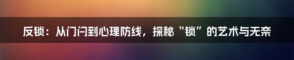 反锁:从门闩到心理防线,探秘“锁”的艺术与无奈