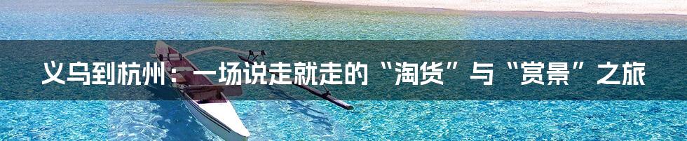 义乌到杭州：一场说走就走的“淘货”与“赏景”之旅