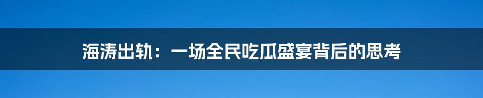 海涛出轨:一场全民吃瓜盛宴背后的思考