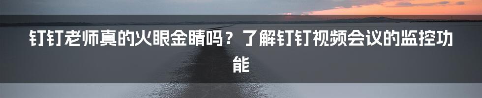 钉钉老师真的火眼金睛吗？了解钉钉视频会议的监控功能