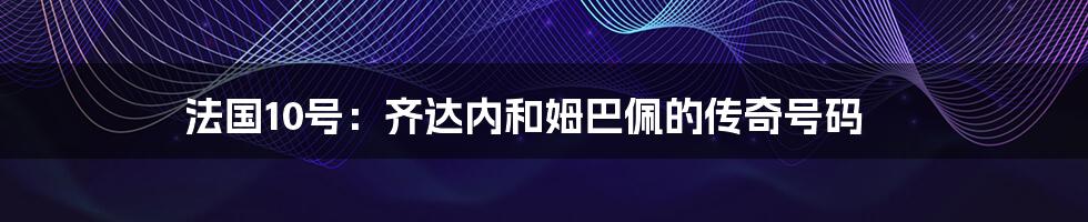 法国10号:齐达内和姆巴佩的传奇号码
