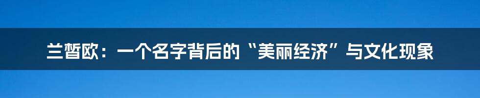 兰皙欧:一个名字背后的“美丽经济”与文化现象
