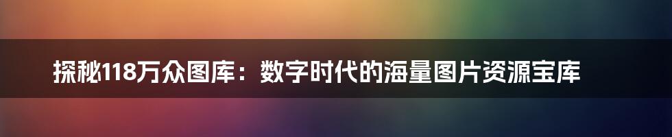 探秘118万众图库：数字时代的海量图片资源宝库