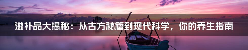滋补品大揭秘：从古方秘籍到现代科学，你的养生指南