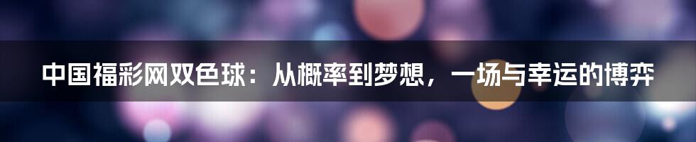 中国福彩网双色球：从概率到梦想，一场与幸运的博弈