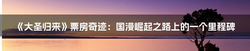 《大圣归来》票房奇迹：国漫崛起之路上的一个里程碑