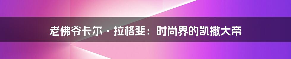 老佛爷卡尔·拉格斐:时尚界的凯撒大帝
